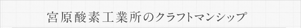 宮原酸素工業所のクラフトマンシップ